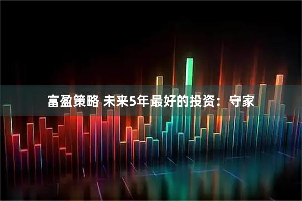 富盈策略 未来5年最好的投资：守家