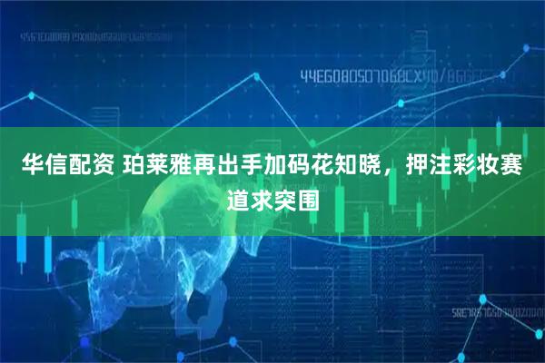 华信配资 珀莱雅再出手加码花知晓，押注彩妆赛道求突围