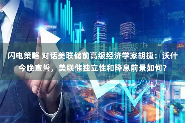 闪电策略 对话美联储前高级经济学家胡捷：沃什今晚宣誓，美联储独立性和降息前景如何？