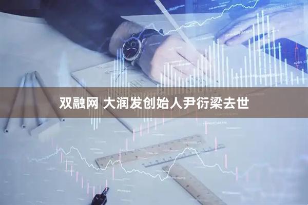 双融网 大润发创始人尹衍梁去世