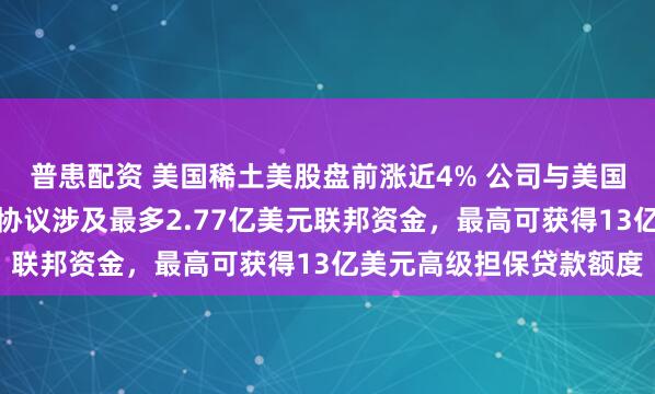 普患配资 美国稀土美股盘前涨近4% 公司与美国商务部敲定最终协议，协议涉及最多2.77亿美元联邦资金，最高可获得13亿美元高级担保贷款额度