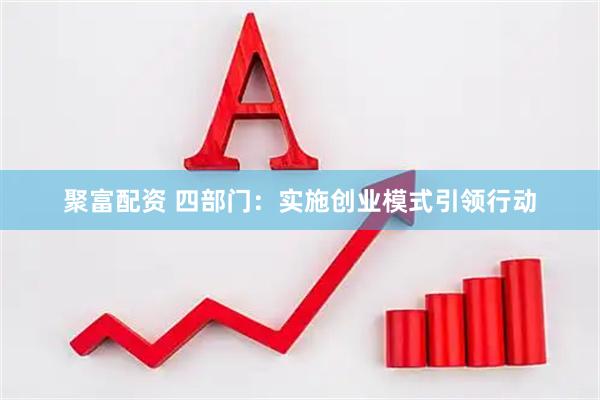 聚富配资 四部门：实施创业模式引领行动