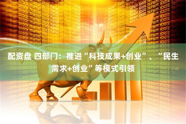 配资盘 四部门：推进“科技成果+创业”、“民生需求+创业”等模式引领