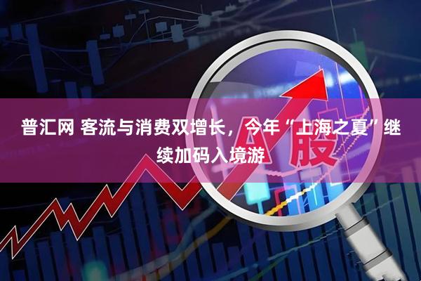 普汇网 客流与消费双增长，今年“上海之夏”继续加码入境游