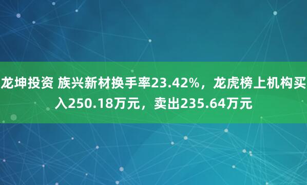 龙坤投资 族兴新材换手率23.42%，龙虎榜上机构买入250.18万元，卖出235.64万元