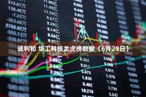 诚利和 华工科技龙虎榜数据（6月29日）