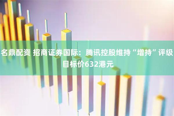 名鼎配资 招商证券国际：腾讯控股维持“增持”评级 目标价632港元
