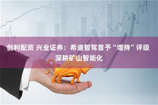 创利配资 兴业证券：希迪智驾首予“增持”评级 深耕矿山智能化