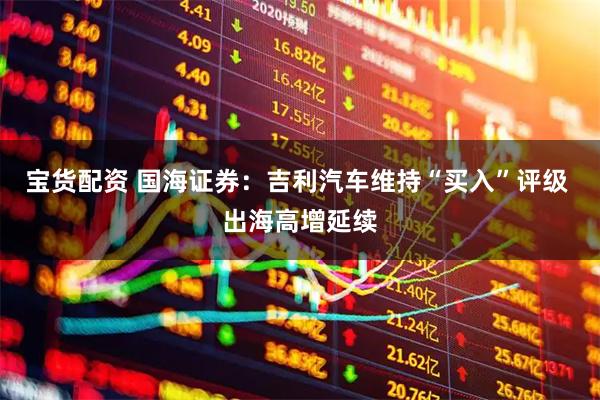 宝货配资 国海证券：吉利汽车维持“买入”评级 出海高增延续