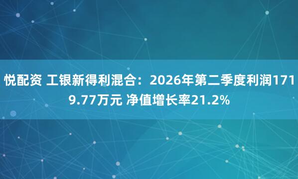 悦配资 工银新得利混合：2026年第二季度利润1719.77万元 净值增长率21.2%