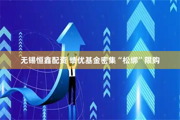无锡恒鑫配资 绩优基金密集“松绑”限购