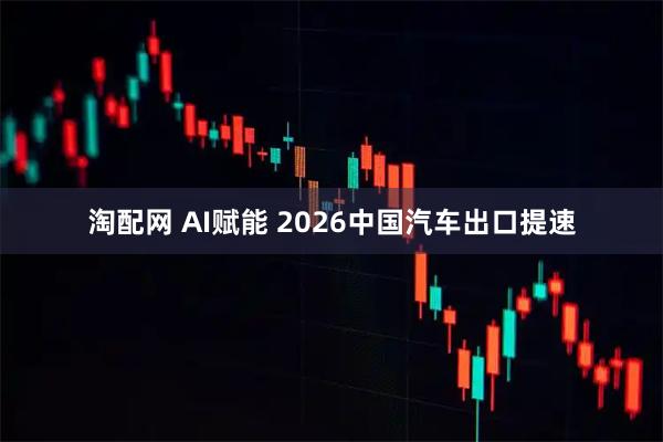 淘配网 AI赋能 2026中国汽车出口提速