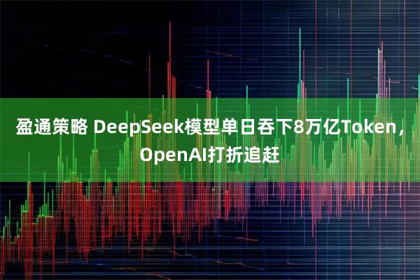 盈通策略 DeepSeek模型单日吞下8万亿Token，OpenAI打折追赶