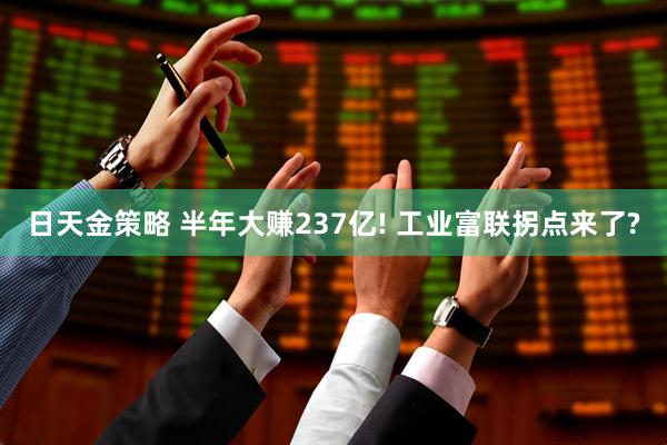 日天金策略 半年大赚237亿! 工业富联拐点来了?