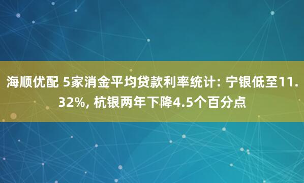 海顺优配 5家消金平均贷款利率统计: 宁银低至11.32%, 杭银两年下降4.5个百分点