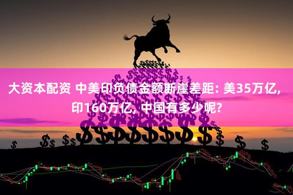 大资本配资 中美印负债金额断崖差距: 美35万亿, 印160万亿, 中国有多少呢?