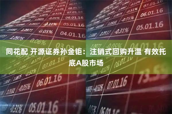 同花配 开源证券孙金钜：注销式回购升温 有效托底A股市场
