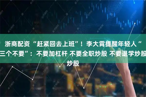 浙商配资 “赶紧回去上班”！李大霄提醒年轻人“三个不要”：不要加杠杆 不要全职炒股 不要退学炒股